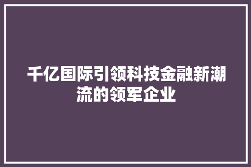 千亿国际引领科技金融新潮流的领军企业