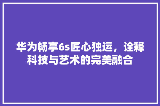 华为畅享6s匠心独运，诠释科技与艺术的完美融合