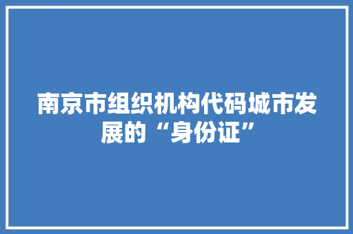 南京市组织机构代码城市发展的“身份证”