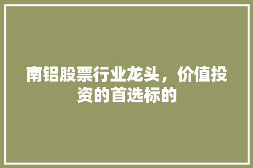 南铝股票行业龙头，价值投资的首选标的