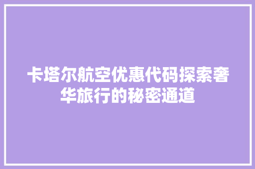卡塔尔航空优惠代码探索奢华旅行的秘密通道