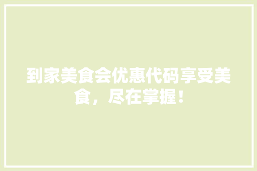 到家美食会优惠代码享受美食，尽在掌握！