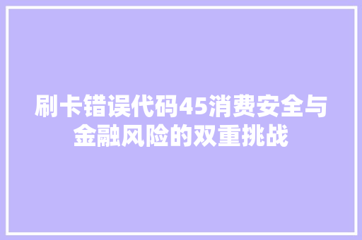 刷卡错误代码45消费安全与金融风险的双重挑战