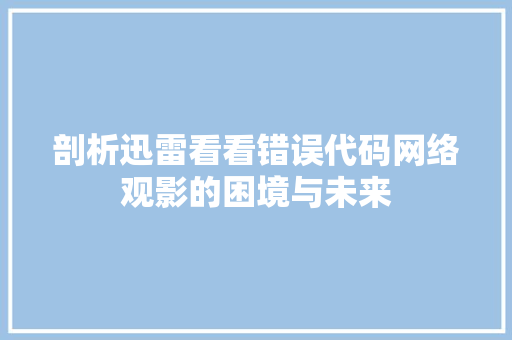 剖析迅雷看看错误代码网络观影的困境与未来  第1张