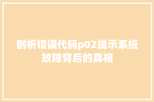 剖析错误代码p02提示系统故障背后的真相
