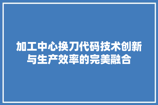 加工中心换刀代码技术创新与生产效率的完美融合