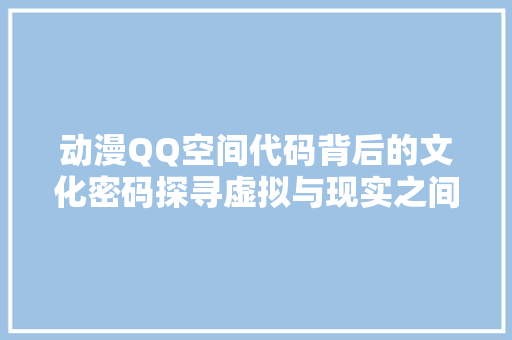 动漫QQ空间代码背后的文化密码探寻虚拟与现实之间的奇妙交融