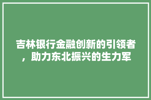 吉林银行金融创新的引领者，助力东北振兴的生力军  第1张