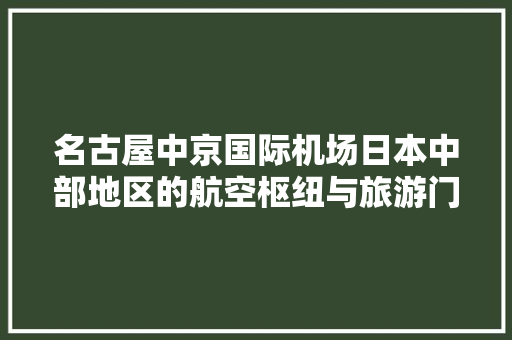 名古屋中京国际机场日本中部地区的航空枢纽与旅游门户