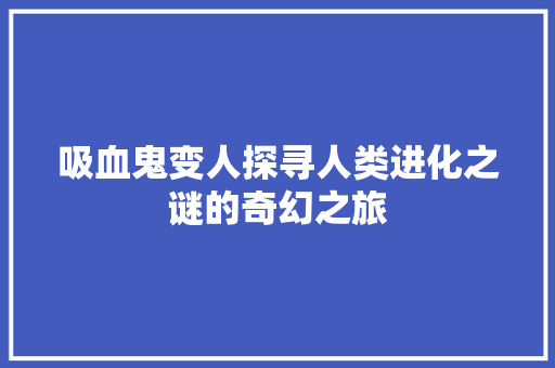 吸血鬼变人探寻人类进化之谜的奇幻之旅