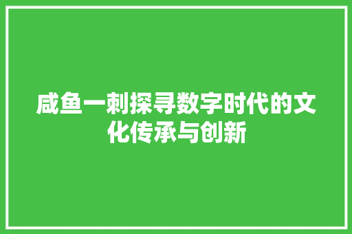 咸鱼一刺探寻数字时代的文化传承与创新  第1张