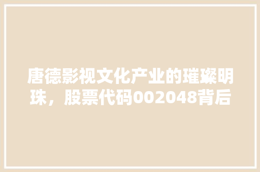 唐德影视文化产业的璀璨明珠，股票代码002048背后的故事