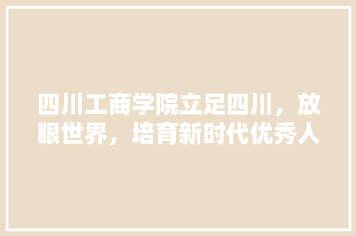 四川工商学院立足四川，放眼世界，培育新时代优秀人才