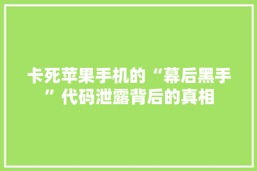 卡死苹果手机的“幕后黑手”代码泄露背后的真相