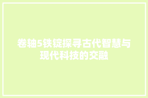 卷轴5铁锭探寻古代智慧与现代科技的交融