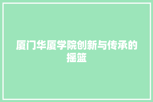 厦门华厦学院创新与传承的摇篮