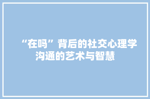 “在吗”背后的社交心理学沟通的艺术与智慧