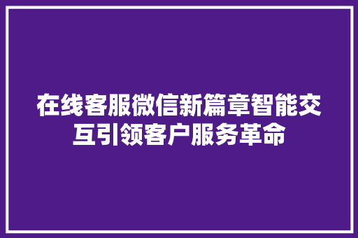 在线客服微信新篇章智能交互引领客户服务革命