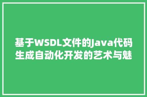 基于WSDL文件的Java代码生成自动化开发的艺术与魅力
