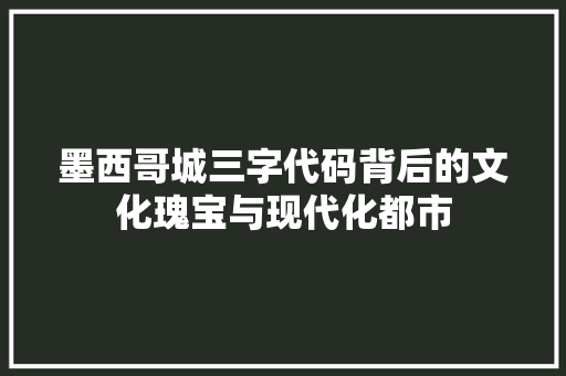 墨西哥城三字代码背后的文化瑰宝与现代化都市