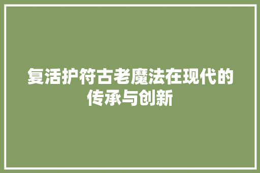 复活护符古老魔法在现代的传承与创新