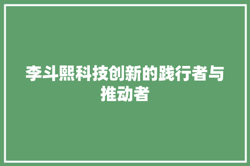 李斗熙科技创新的践行者与推动者