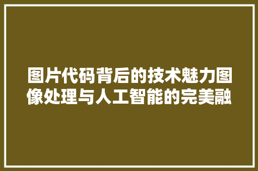 图片代码背后的技术魅力图像处理与人工智能的完美融合