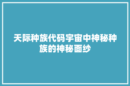 天际种族代码宇宙中神秘种族的神秘面纱
