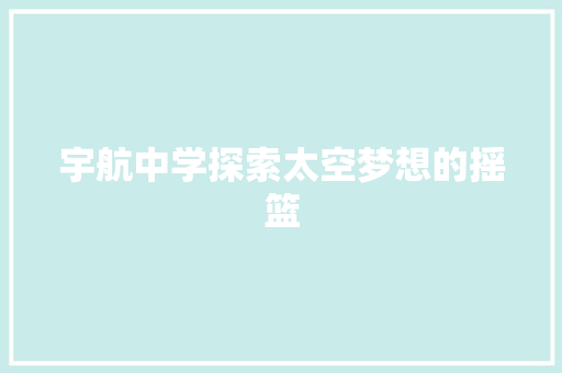 宇航中学探索太空梦想的摇篮
