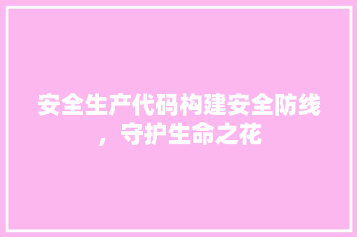 安全生产代码构建安全防线，守护生命之花