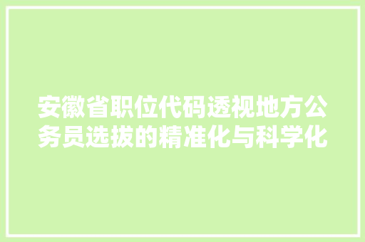 安徽省职位代码透视地方公务员选拔的精准化与科学化