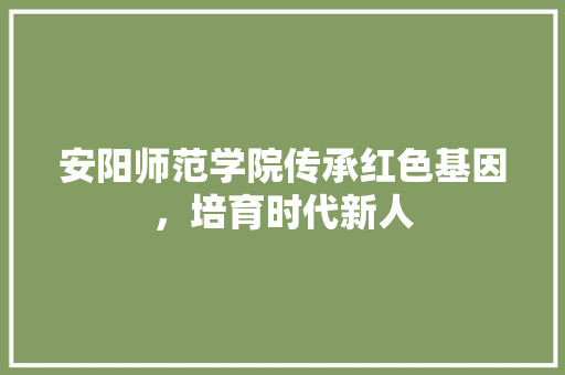 安阳师范学院传承红色基因，培育时代新人  第1张