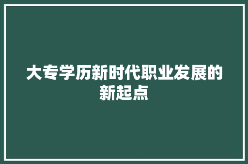 大专学历新时代职业发展的新起点