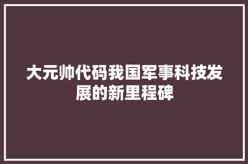 大元帅代码我国军事科技发展的新里程碑