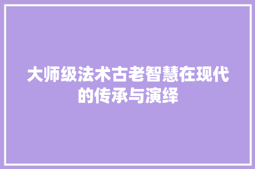 大师级法术古老智慧在现代的传承与演绎