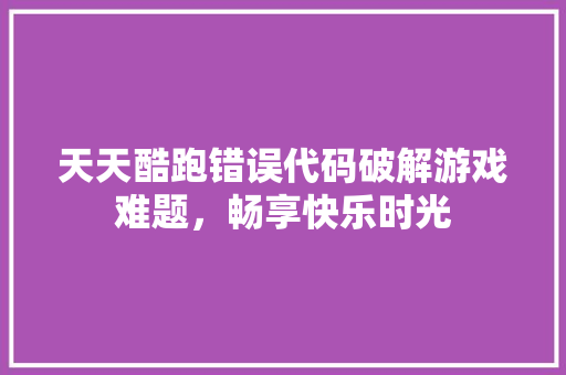 天天酷跑错误代码破解游戏难题，畅享快乐时光