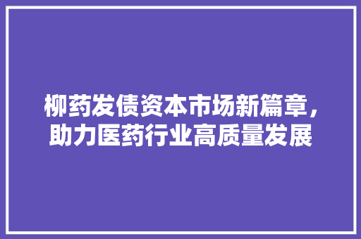 柳药发债资本市场新篇章，助力医药行业高质量发展