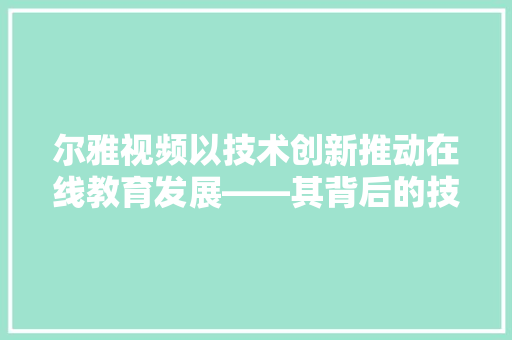 尔雅视频以技术创新推动在线教育发展——其背后的技术奥秘