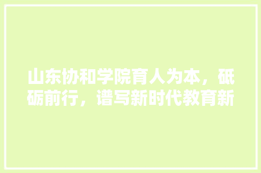 山东协和学院育人为本，砥砺前行，谱写新时代教育新篇章
