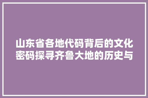 山东省各地代码背后的文化密码探寻齐鲁大地的历史与现状  第1张