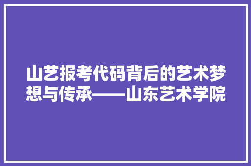 山艺报考代码背后的艺术梦想与传承——山东艺术学院的艺术教育之路  第1张