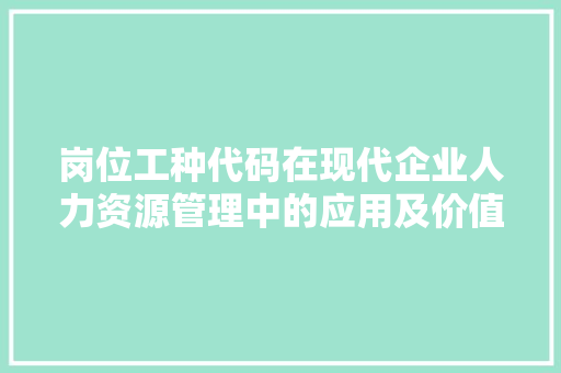 岗位工种代码在现代企业人力资源管理中的应用及价值