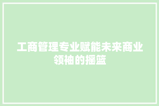 工商管理专业赋能未来商业领袖的摇篮