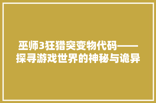 巫师3狂猎突变物代码——探寻游戏世界的神秘与诡异