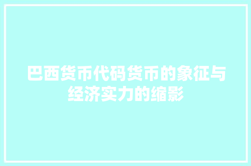 巴西货币代码货币的象征与经济实力的缩影