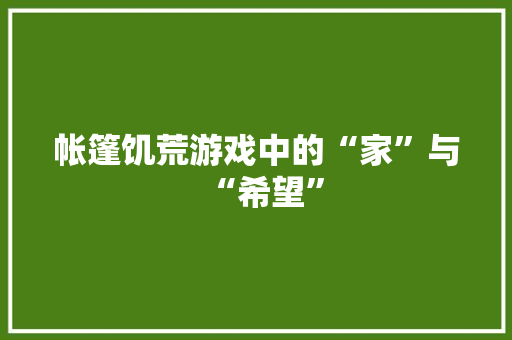帐篷饥荒游戏中的“家”与“希望”