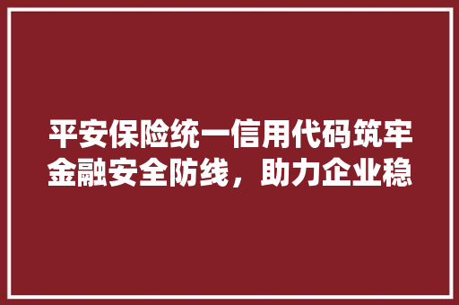平安保险统一信用代码筑牢金融安全防线，助力企业稳健发展