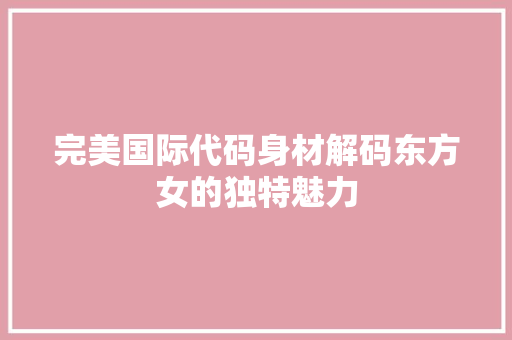 完美国际代码身材解码东方女的独特魅力