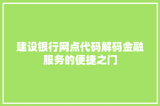 建设银行网点代码解码金融服务的便捷之门