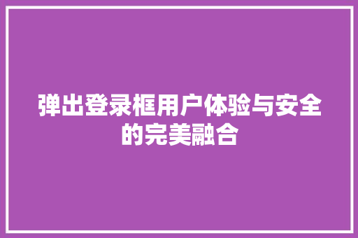弹出登录框用户体验与安全的完美融合